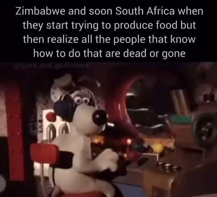 Zimbabwe and soon South Africa when they start trying to produce food but then realize all the people that know