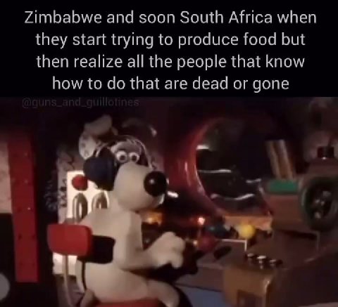 Zimbabwe and soon South Africa when they start trying to produce food but then realize all the people that know