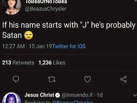 @BeazusCnrysler his name starts with he's probably Satan 12:27 15 Jan 19Twitter for iOS 213 Retweets 1,236 Likes Jesus