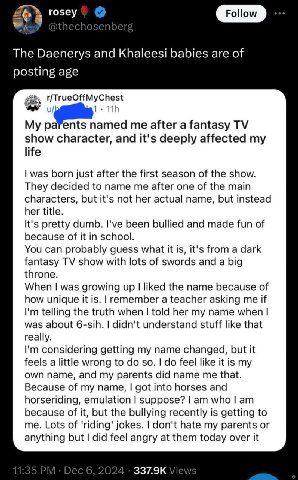 го5еу Follow The Daenerys and Khaleesi babies are of posting age My parents me after а fantasy show character, and it's deeply affected my life was born just after the first season of the show They de