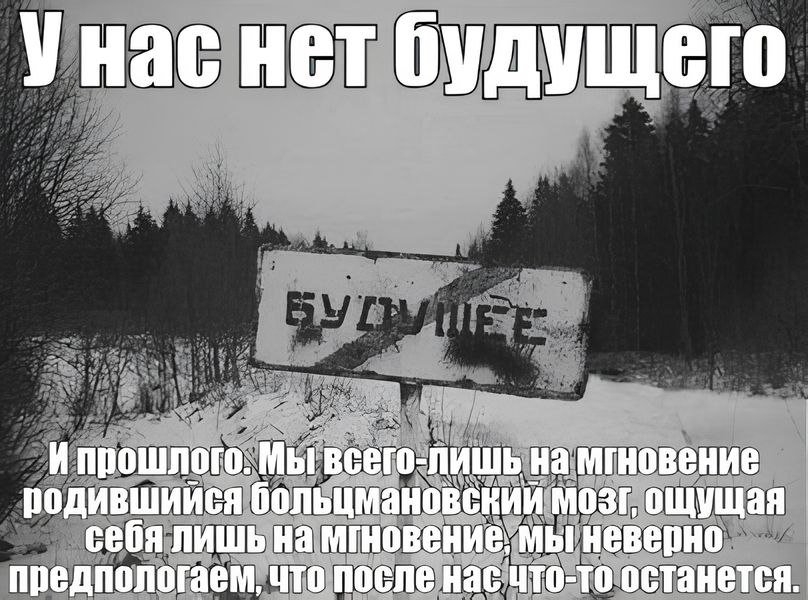 7 Унас нет будущего Ипрошлого. Мы всего-лишь на родившийся больцмановский мозг, ощущая себя лишь на мгновение, мы неверно предпологаем, что после нас что-то останется.
