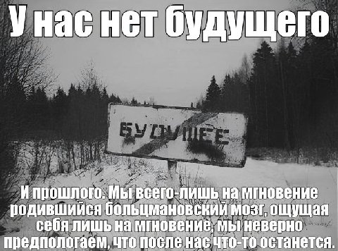 7 Унас нет будущего Ипрошлого. Мы всего-лишь на родившийся больцмановский мозг, ощущая себя лишь на мгновение, мы неверно предпологаем, что после нас что-то останется.
