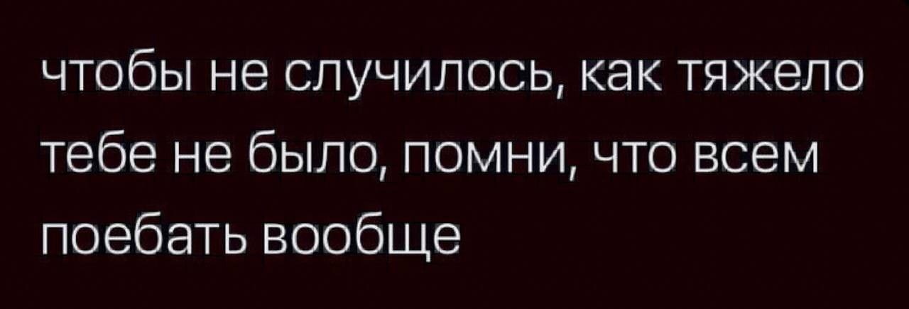 чтобы не случилось, как тяжело тебе не было, помни, что всем поебать вообще