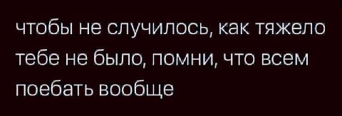 чтобы не случилось, как тяжело тебе не было, помни, что всем поебать вообще