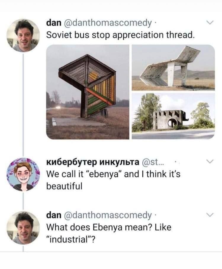 dan @danthomascomedy Soviet bus stop appreciation thread 4 4 кибербутер инкульта We it “ebenya” and think it’s beautiful dan @danthomascomedy What does Ebenya mean? Like industrial’? 3