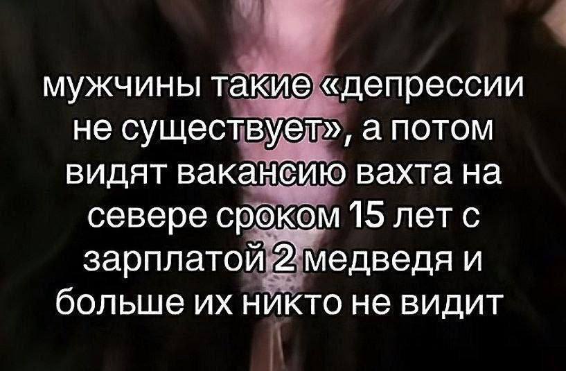 мужчины такие «депрессии не существует», а потом видят вакансию вахта на севере сроком 15 лет с зарплатой 2 медведя и больше никто не видит