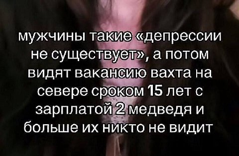 мужчины такие «депрессии не существует», а потом видят вакансию вахта на севере сроком 15 лет с зарплатой 2 медведя и больше никто не видит