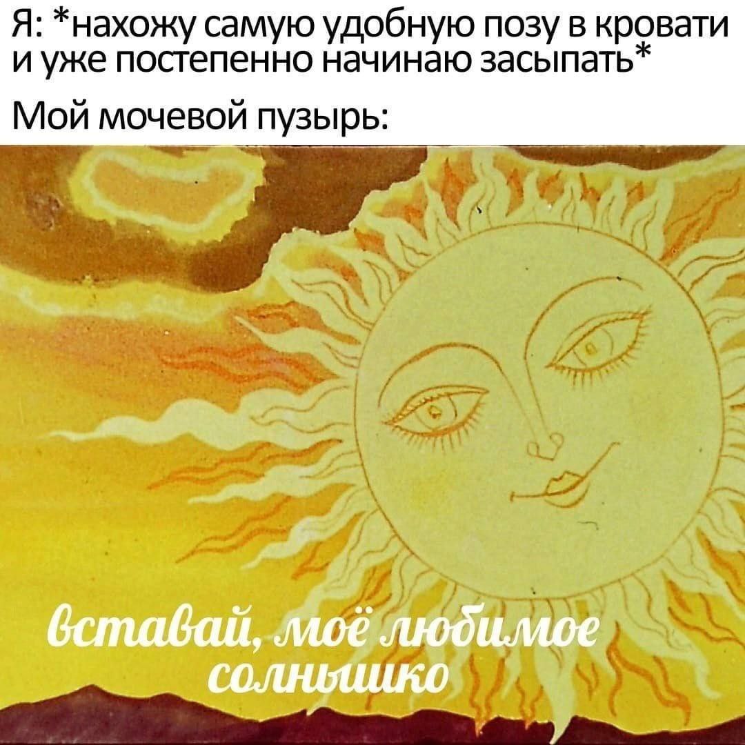 Я: *нахожу самую удобную позу в кровати и уже постепенно начинаю засыпать* Мой мочевой пузырь моё любимое