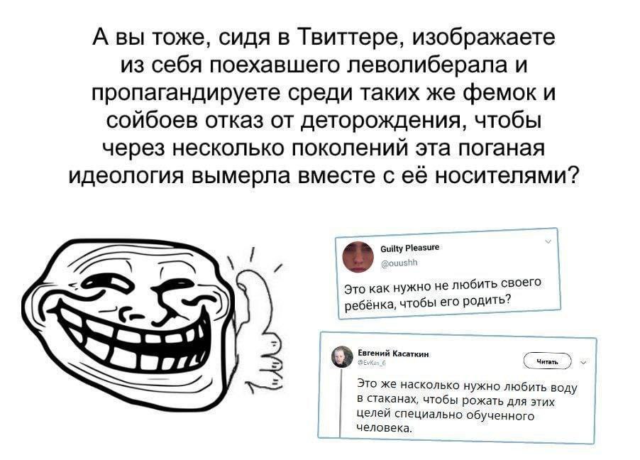 А вы тоже, сидя в Твиттере, изображаете из себя поехавшего леволиберала и пропагандируете среди таких же фемок И сойбоев отказ от деторождения, чтобы через несколько поколений эта поганая идеология вы