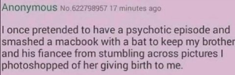 Апопугоц$ No.622798957 17 minutes ago once pretended to have a psychotic episode and smashed a macbook with a bat to keep my brother and his fiancee from stumbling across pictures photoshopped of her 