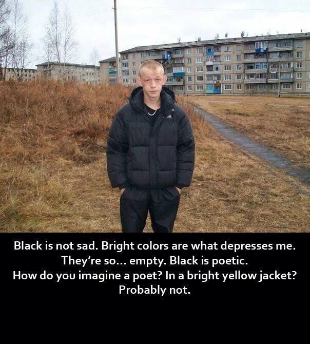 black is not sad. bright colours are what depresses me. they're so empty. black is poetic. how do you imagine a poet? in a bright yellow jacket? probably not
