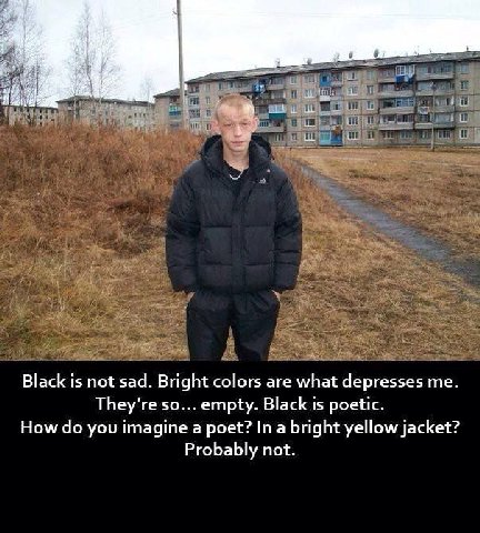 black is not sad. bright colours are what depresses me. they're so empty. black is poetic. how do you imagine a poet? in a bright yellow jacket? probably not