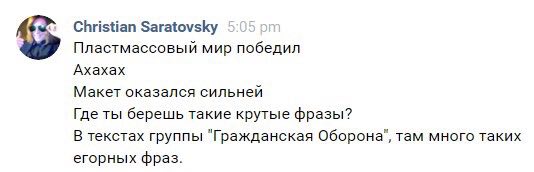 Christian Saratovsky 5 Пластмассовый мир победил Ахахах Макет оказался сильней Где ты берешь такие крутые фразы? В текстах группы "Гражданская Оборона", там много таких егорных фраз.