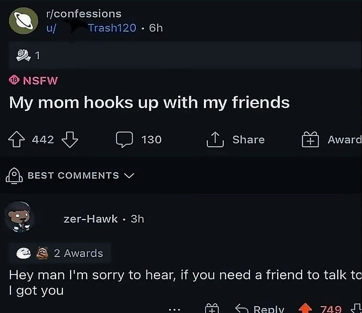 r/confessions Trashi20 1 NSFW My mom hooks up with my friends 442 130 Share Award BEST COMMENTS zer-Hawk 2 Awards Hey man sorry to hear, if you need a friend to talk got you