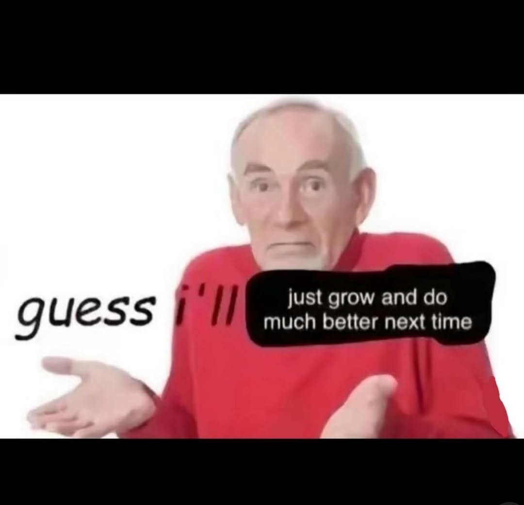 just grow and much better next time guess