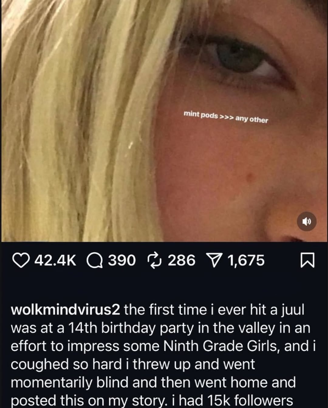 у 42.4к 286 У 1,675 wolkmindvirus2 the first time i ever hit а juul was at a birthday party in the valley in an effort to impress some Ninth Grade Girls, and coughed so hard i threw up and went moment