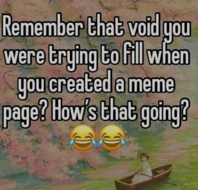 Remember that void you were to Fil when you created a meme page? Ном/ that going?