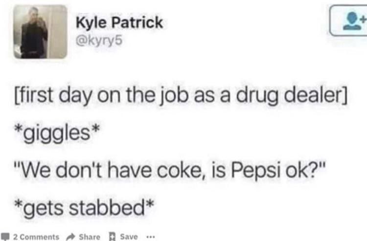 Kyle Patrick @kyry5 [first day on the job as a drug dealer] *giggles* "We don't have coke, is Pepsi *gets stabbed* A Share save