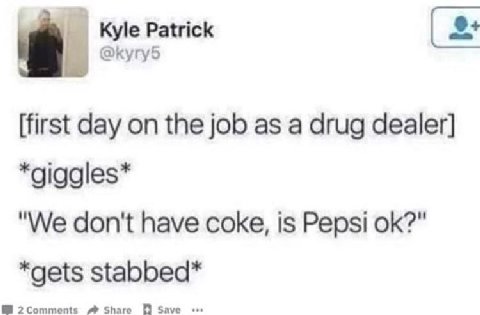 Kyle Patrick @kyry5 [first day on the job as a drug dealer] *giggles* "We don't have coke, is Pepsi *gets stabbed* A Share save