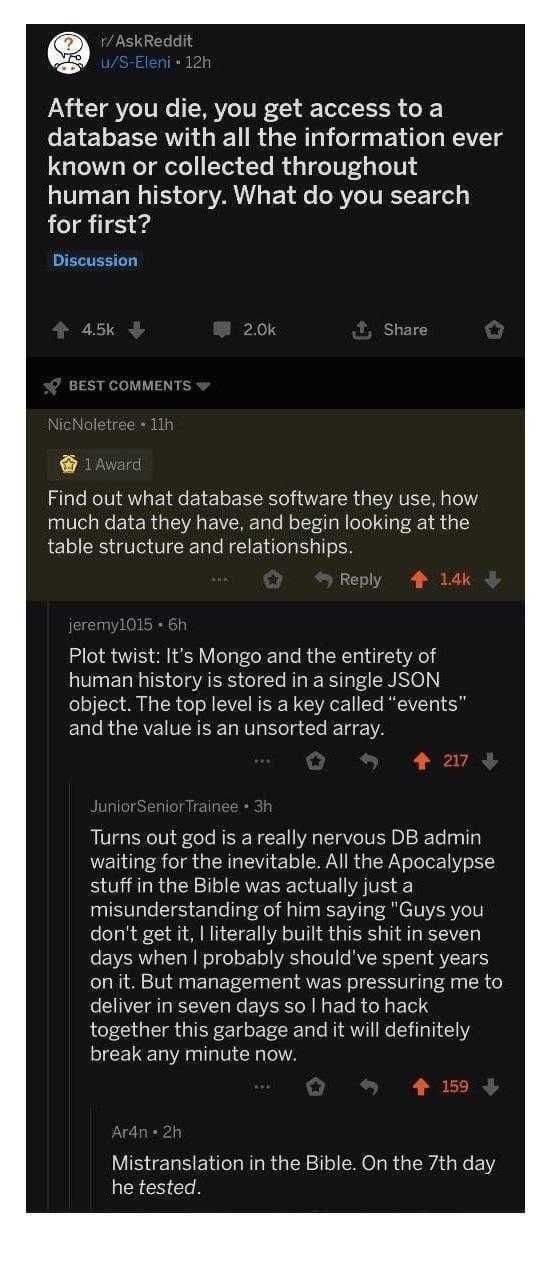 \skReddit After you die, you get access toa database with all the information ever known or collected throughout human history. What you search for first? Discussion Share 5 COMMENTS etre: Find out wh
