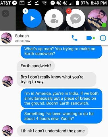 У 97% о Subash Active now What's up man? You trying to make an Earth sandwich? Earth sandwich? a Bro don't really know what you're trying to say in America, you're in India. If we both simultaneously 