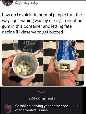 how i explain to normal people that the way i quit vaping was mixing in nicotine gum in this container and letting fate decide if deserve to get buzzed 224 comments Gambling solving yet another one of