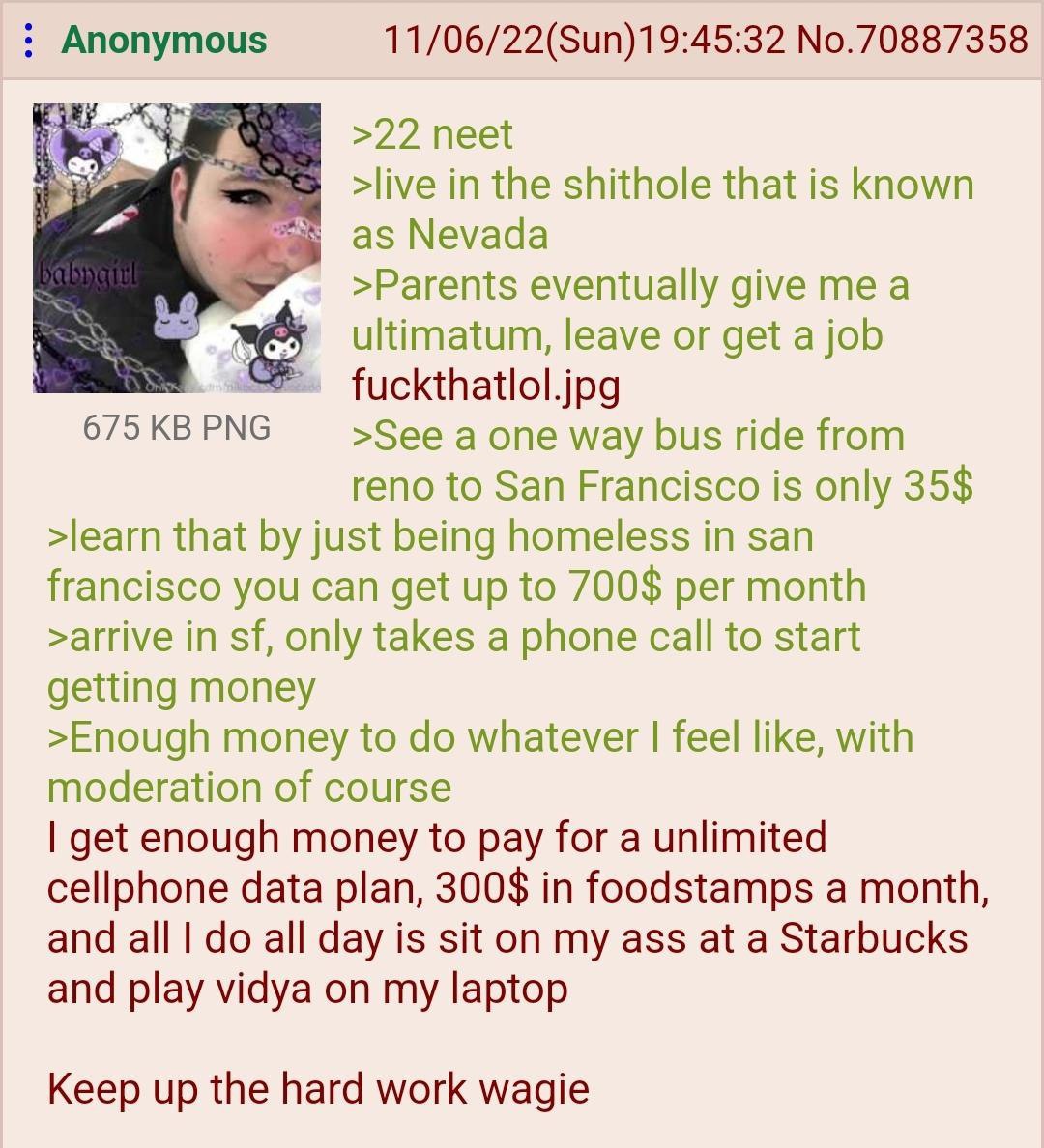 Anonymous 11/06/22(Sun)19:45:32 No.70887358 6 >live in the shithole that is known as Nevada Mae. >Parents eventually а ultimatum, leave or get a job fuckthatlol.jpg 675KBPNG >See a one way bus ride fr