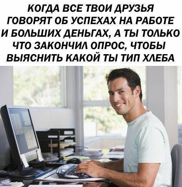 КОГДА ВСЕ ТВОИ ДРУЗЬЯ ГОВОРЯТ ОБ УСПЕХАХ НА РАБОТЕ И БОЛЬШИХ ДЕНЬГАХ, А ТЫ ТОЛЬКО ЧТО ЗАКОНЧИЛ ОПРОС, ЧТОБЫ ВЫЯСНИТЬ КАКОЙ ТЫ ТИП ХЛЕБА i=