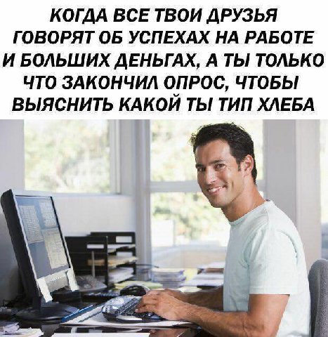 КОГДА ВСЕ ТВОИ ДРУЗЬЯ ГОВОРЯТ ОБ УСПЕХАХ НА РАБОТЕ И БОЛЬШИХ ДЕНЬГАХ, А ТЫ ТОЛЬКО ЧТО ЗАКОНЧИЛ ОПРОС, ЧТОБЫ ВЫЯСНИТЬ КАКОЙ ТЫ ТИП ХЛЕБА i=