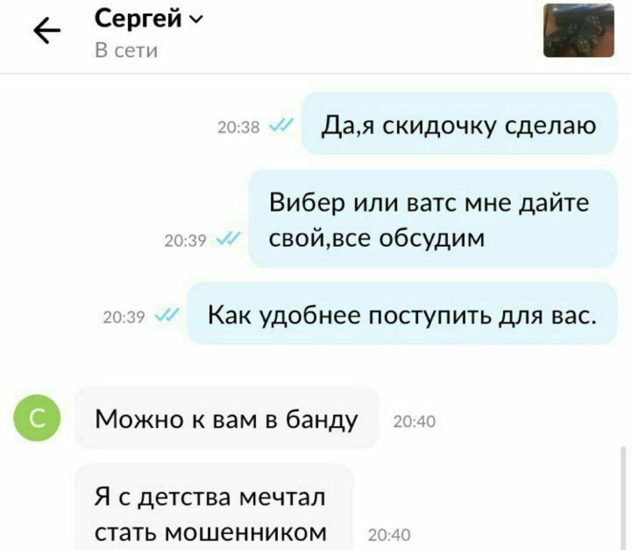 Сергей В сети 20:38 Да,я скидочку сделаю Вибер или ватс мне дайте if обсудим 20:39 Как удобнее поступить для вас. 2( Можно к вам в банду Я с детства мечтал стать мошенником 20:40