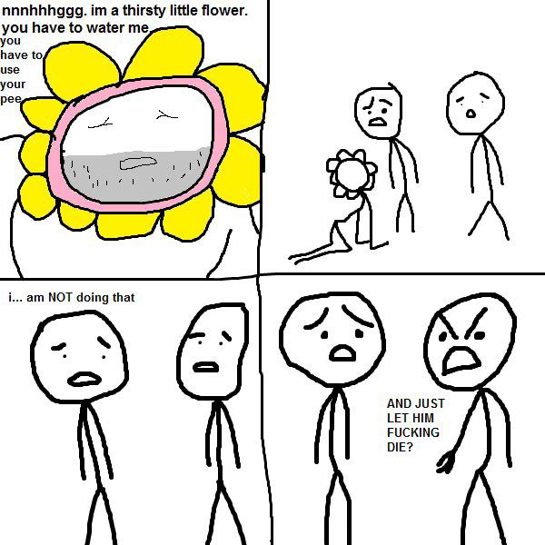 nnnhhhggg. a thirsty little flower. you have to water me you have to, use your pee i... NOT doing that AND JUST LET HIM FUCKING DIE?