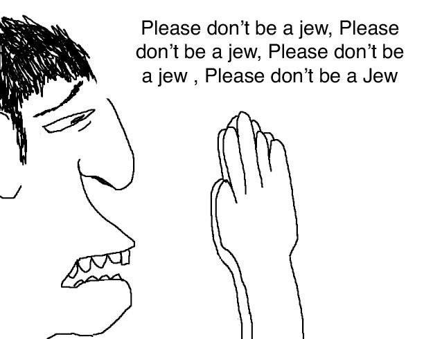 Please don’t be a jew, Please ASS don't be a jew, Please don’t be a jew Please don’t be a Jew