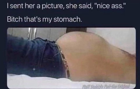 sent her a picture, she said, "nice ass." Bitch that's my stomach.