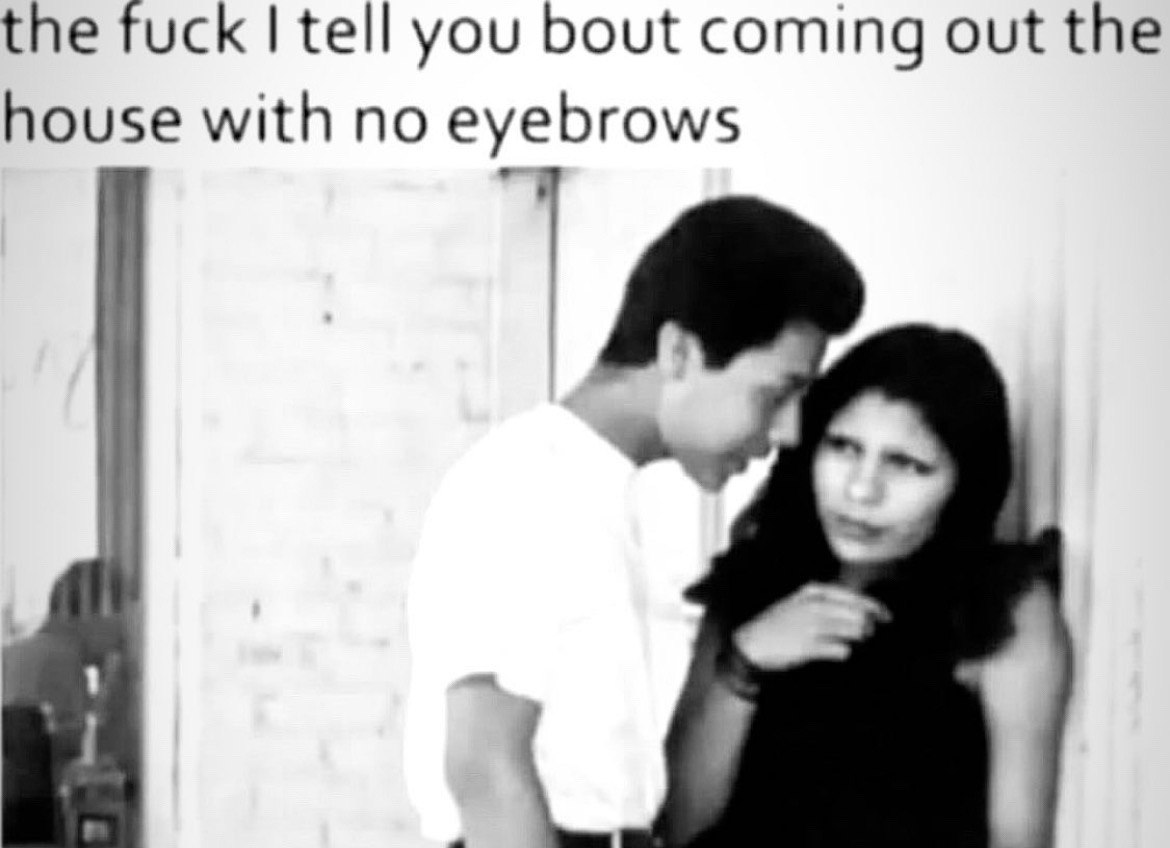 the fuck tell you bout coming out the house with no eyebrows