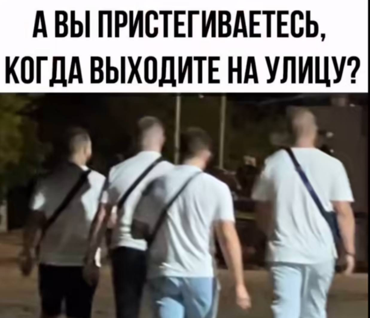 АВЫ ПРИСТЕГИВАЕТЕСЬ, КОГДА ВЫХОДИТЕ НА УЛИЦУ?