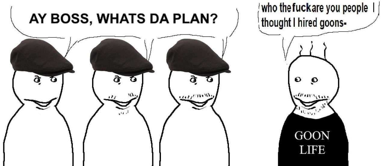 BOSS, WHATS PLAN? ‘who thefuckare you people GOON LIFE