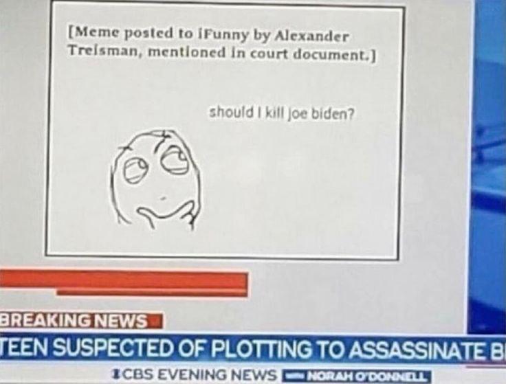 [Meme posted to iFunny Alexander Treisman, mentioned In court document.] should kill joe biden? BREAKING NEWS EEN SUSPECTED OF PLOTTING TO ASSASSINATE В EVENING NEWS