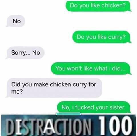Sorry... No Did you make chicken curry for me? No, i fucked your sister.
