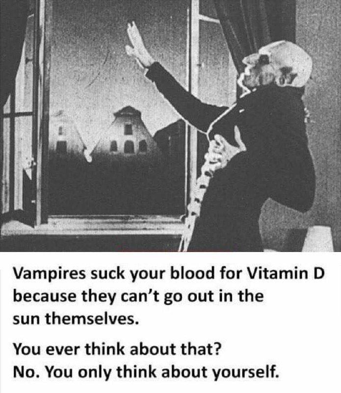 Vampires suck your blood for Vitamin because they can’t out in the sun themselves. You ever think about that? No. You only think about yourself.
