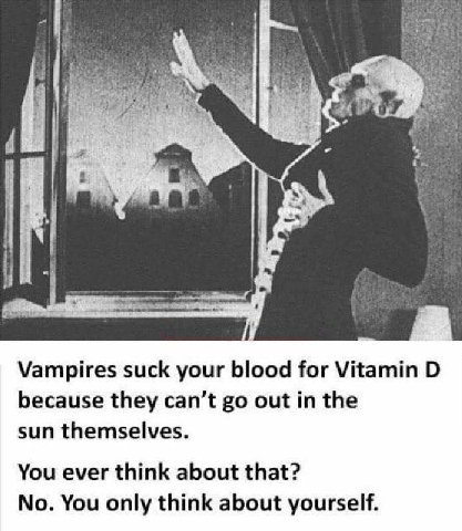 Vampires suck your blood for Vitamin because they can’t out in the sun themselves. You ever think about that? No. You only think about yourself.