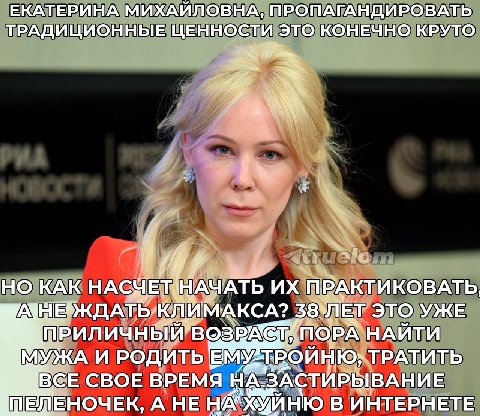 ЕКАТЕРИНА МИХАИЛОВНА, ПРОПАГАНДИРОВАТЬ ТРАДИЦИОННЫЕ ЦЕННОСТИ ЭТО КОНЕЧНО КРУТО he KAK НАСЧЕТ НАЧАТЬ ПРАКТИКОВАТЬ, ИМАКСА? ЭТО УЖЕ ПРИЛИЧНЫ НАЙТИ ТРАТИТЬ МУЖА И РОДИТЬ ВСЕ СВОЕ ВРЕМЯ А НЕ В ИНТЕРНЕТЕ