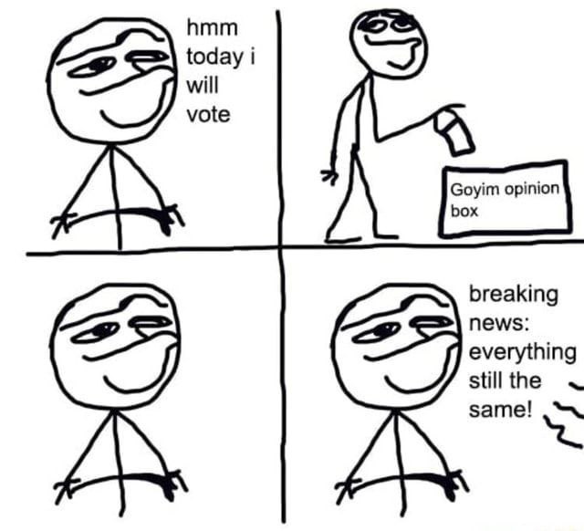 hmm today will vote 4 Goyim opinion box breaking news: everything stillthe same!