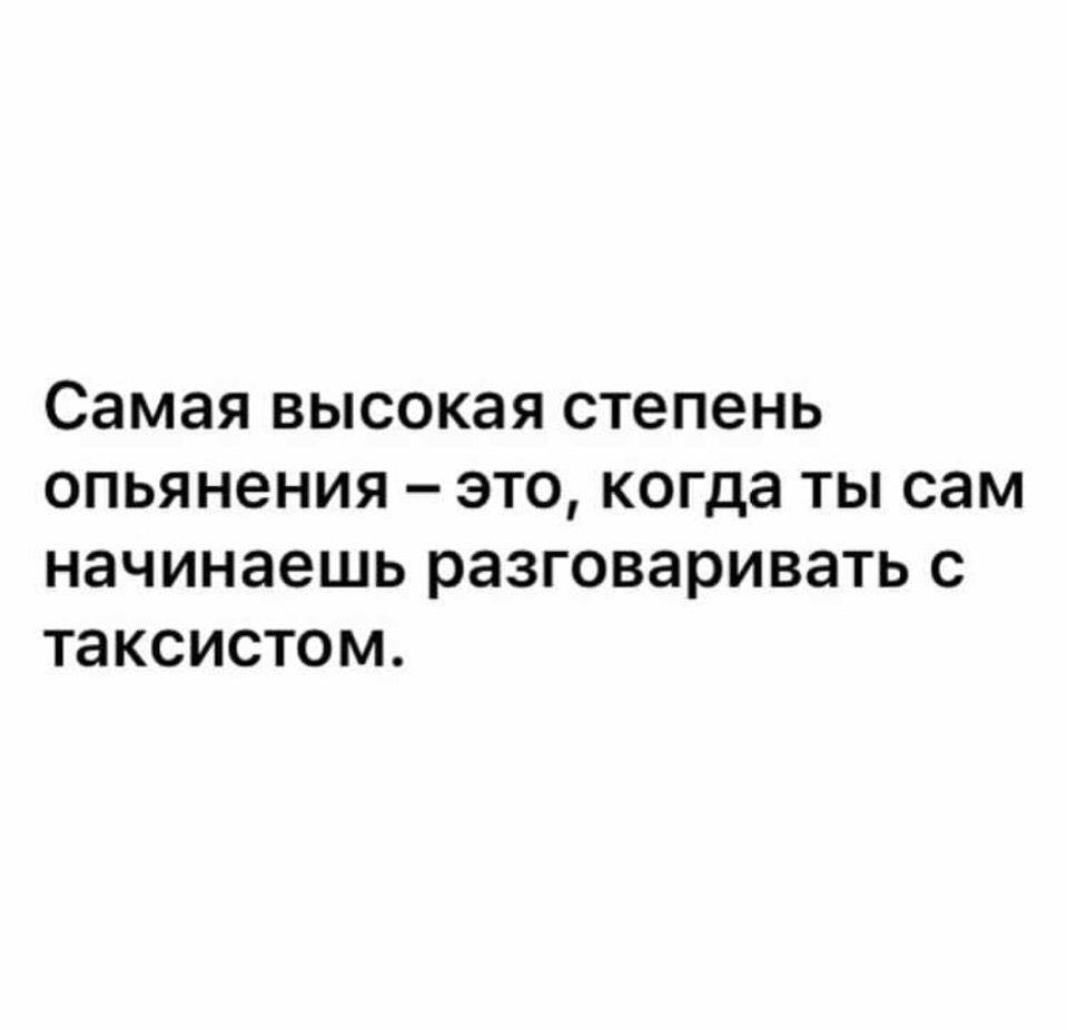 Самая высокая степень опьянения это, когда ты сам начинаешь разговаривать таксистом.