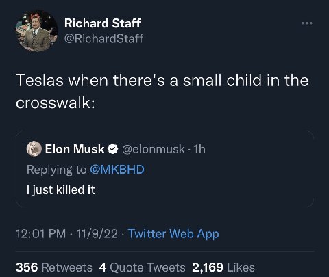 Richard Staff @RichardStaff Teslas when there's a small child in the crosswalk: Elon Musk @elonmusk Replying to @MKBHD just killed it 12:01 11/9/22 Twitter Web App 356 Retweets 4 Quote Tweets 2,169 Li