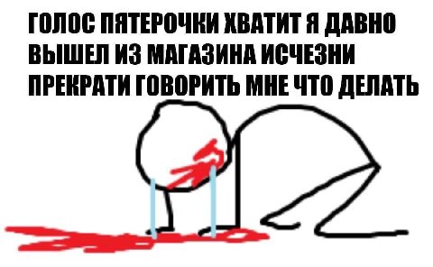 ГОЛОС ПЯТЕРОЧКИ ХВАТИТ Я ДАВНО ВЫШЕЛ ИЗ МАГАЗИНА ИСЧЕЗНИ ПРЕКРАТИ ГОВОРИТЬ МНЕ ЧТО ДЕЛАТЬ