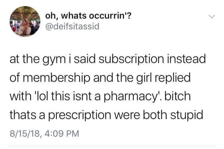 whats occurrin'? at the gym i said subscription instead of membership and the girl replied with ‘lol this isnt a bitch thats a prescription were both stupid 8/15/18, 4:09