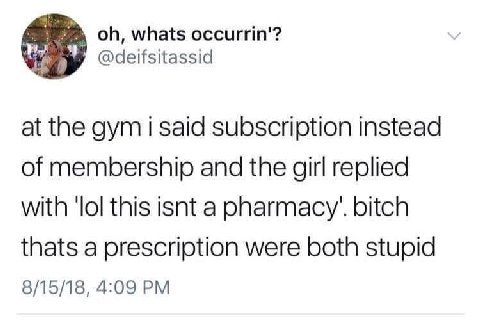whats occurrin'? at the gym i said subscription instead of membership and the girl replied with ‘lol this isnt a bitch thats a prescription were both stupid 8/15/18, 4:09