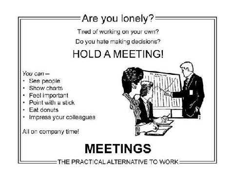 Are you lonely? Tired of working on your own? you hate making decisions? HOLD A MEETING! You can See people Show charts if Feel important Point with a stick Eat donuts я 1 Impress your colleagues All 