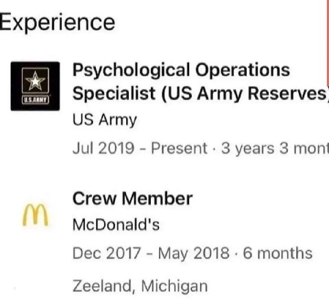 Ехрепепсе Psychological Operations Specialist Army Reserves. Army Jul 2019 Present 3 years 3 mont Crew Member McDonald's Dec 2017 May 2018 6 months Zeeland, Michigan