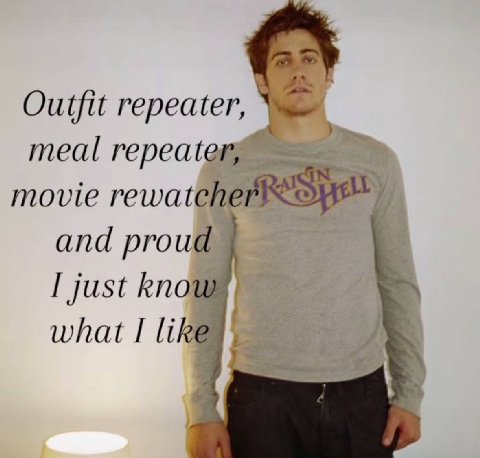 Outfit repeater, meal repeater; movie and proud just what I like